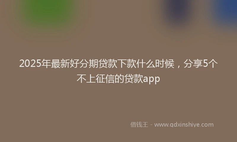 2025年最新好分期贷款下款什么时候，分享5个不上征信的贷款app
