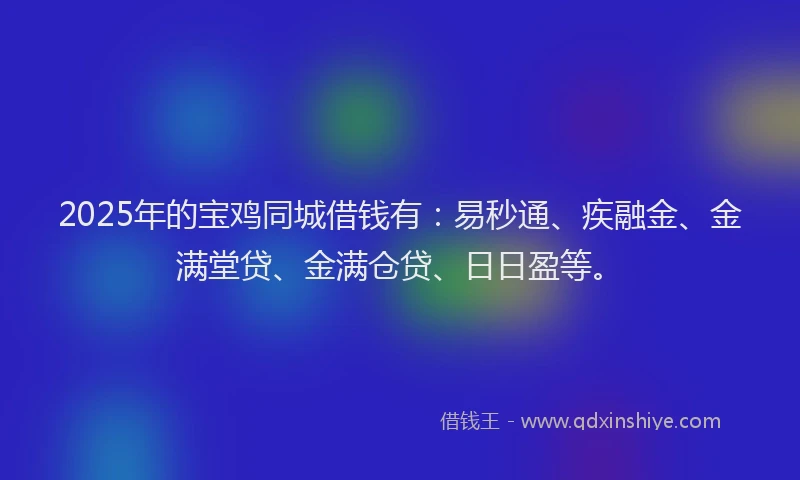 2025年的宝鸡同城借钱有：易秒通、疾融金、金满堂贷、金满仓贷、日日盈等。