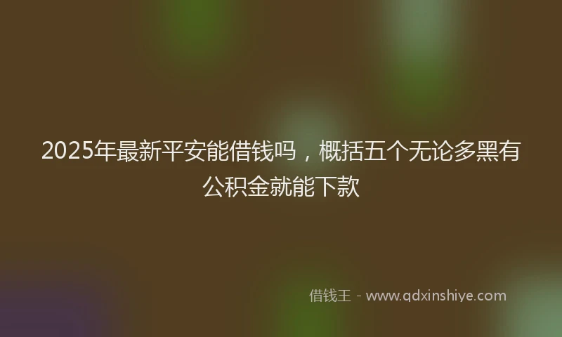 2025年最新平安能借钱吗，概括五个无论多黑有公积金就能下款