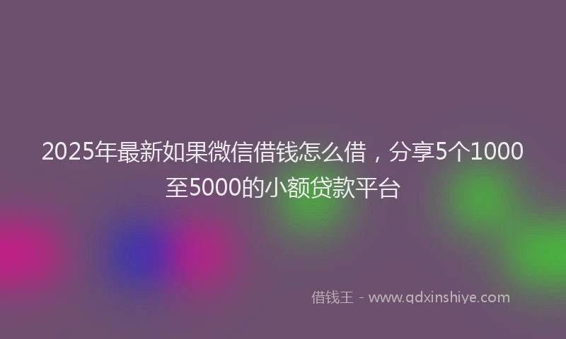 2025年最新如果微信借钱怎么借，分享5个1000至5000的小额贷款平台