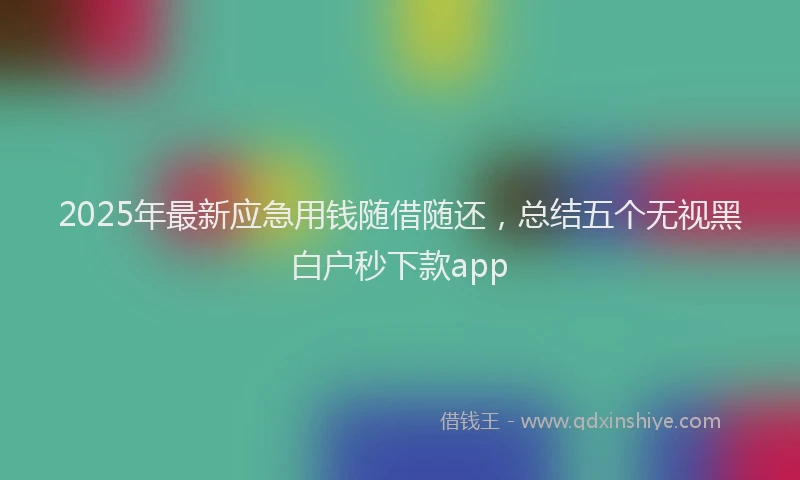 2025年最新应急用钱随借随还，总结五个无视黑白户秒下款app