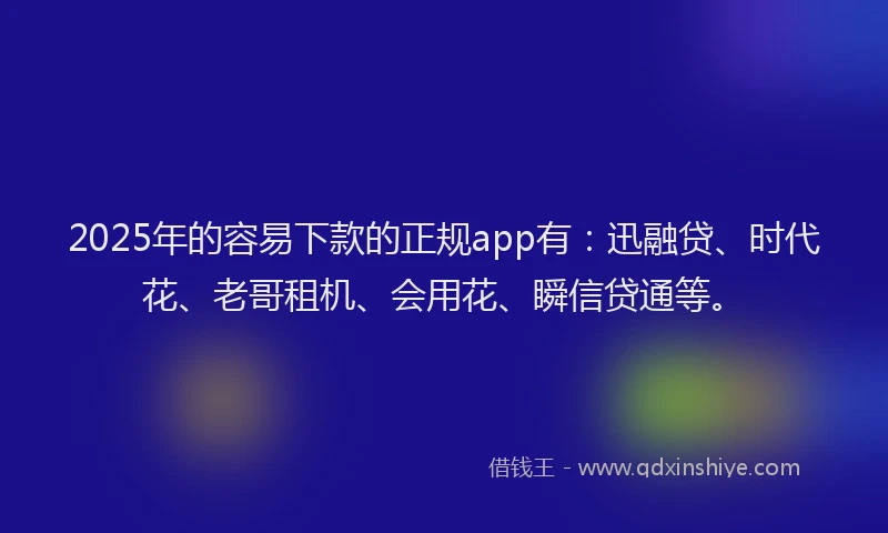 2025年的容易下款的正规app有：迅融贷、时代花、老哥租机、会用花、瞬信贷通等。