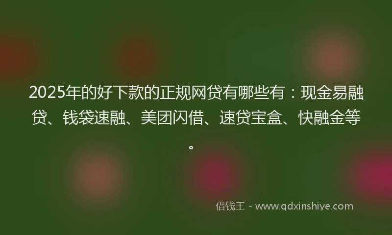 2025年的好下款的正规网贷有哪些有：现金易融贷、钱袋速融、美团闪借、速贷宝盒、快融金等。