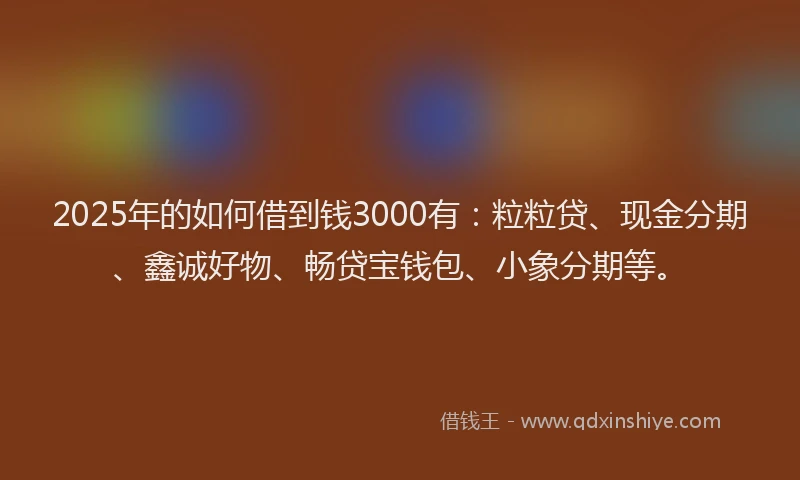 2025年的如何借到钱3000有：粒粒贷、现金分期、鑫诚好物、畅贷宝钱包、小象分期等。