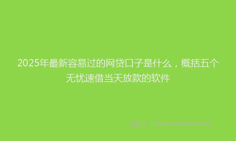 2025年最新容易过的网贷口子是什么，概括五个无忧速借当天放款的软件