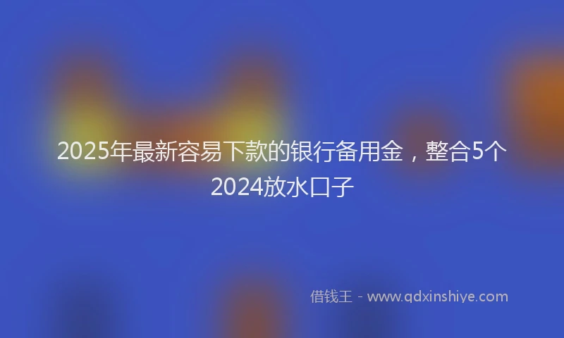 2025年最新容易下款的银行备用金，整合5个2024放水口子