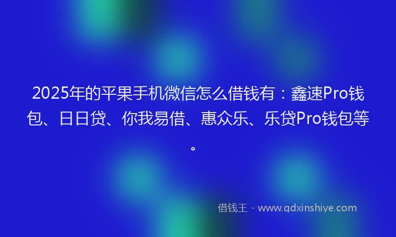 2025年的平果手机微信怎么借钱有：鑫速Pro钱包、日日贷、你我易借、惠众乐、乐贷Pro钱包等。