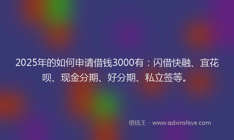 2025年的如何申请借钱3000有：闪借快融、宜花呗、现金分期、好分期、私立签等。