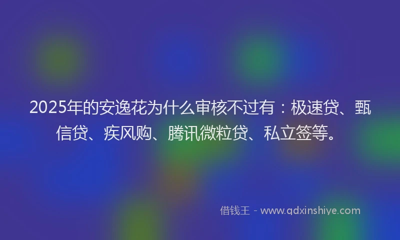 2025年的安逸花为什么审核不过有：极速贷、甄信贷、疾风购、腾讯微粒贷、私立签等。
