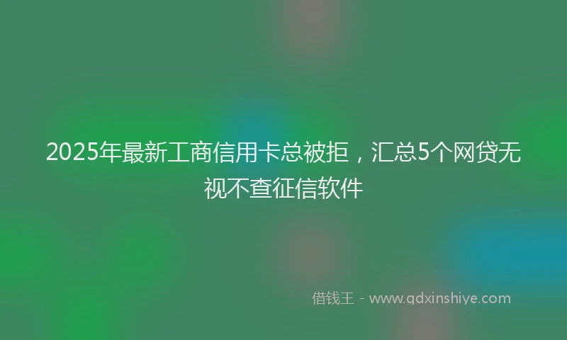 2025年最新工商信用卡总被拒，汇总5个网贷无视不查征信软件