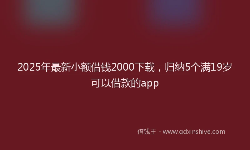 2025年最新小额借钱2000下载，归纳5个满19岁可以借款的app