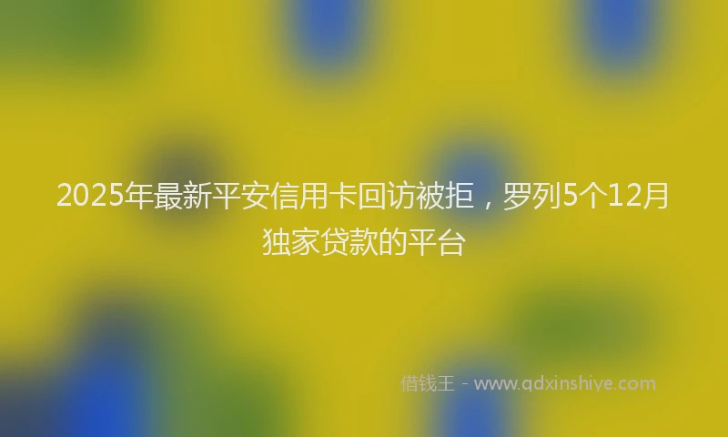 2025年最新平安信用卡回访被拒，罗列5个12月独家贷款的平台