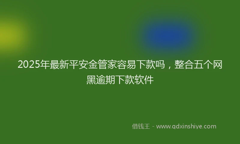 2025年最新平安金管家容易下款吗，整合五个网黑逾期下款软件