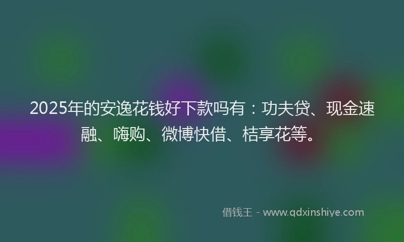 2025年的安逸花钱好下款吗有：功夫贷、现金速融、嗨购、微博快借、桔享花等。