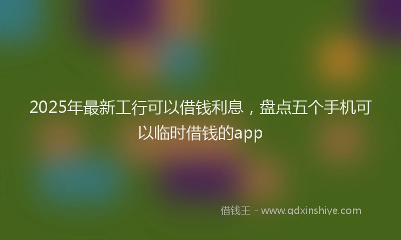 2025年最新工行可以借钱利息，盘点五个手机可以临时借钱的app