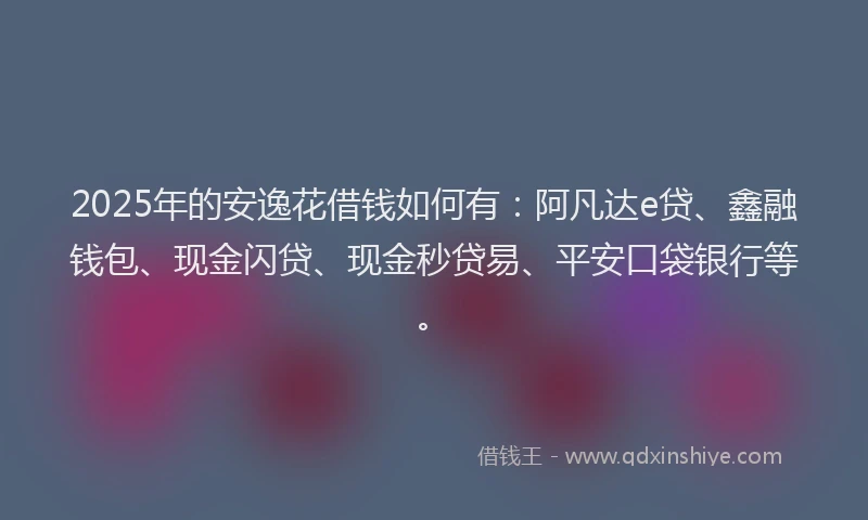 2025年的安逸花借钱如何有：阿凡达e贷、鑫融钱包、现金闪贷、现金秒贷易、平安口袋银行等。