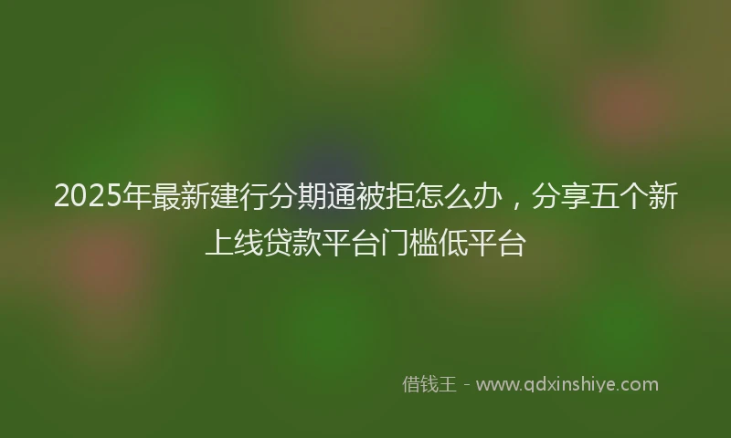 2025年最新建行分期通被拒怎么办，分享五个新上线贷款平台门槛低平台