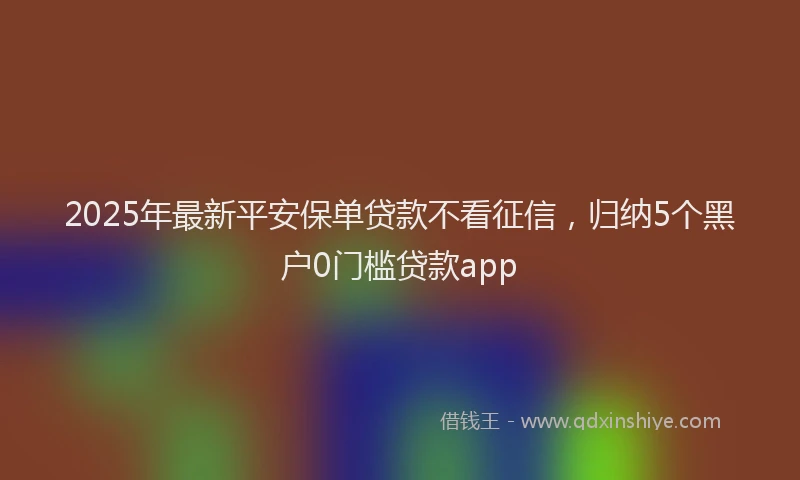 2025年最新平安保单贷款不看征信，归纳5个黑户0门槛贷款app