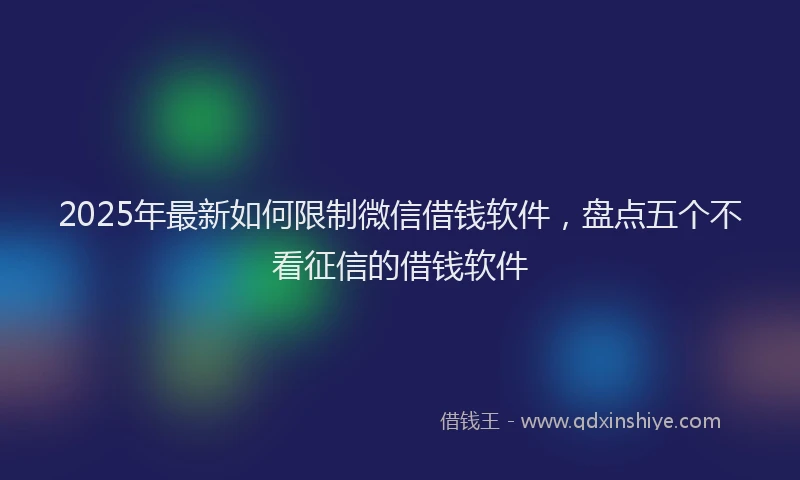 2025年最新如何限制微信借钱软件，盘点五个不看征信的借钱软件