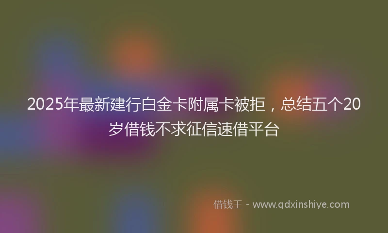 2025年最新建行白金卡附属卡被拒，总结五个20岁借钱不求征信速借平台