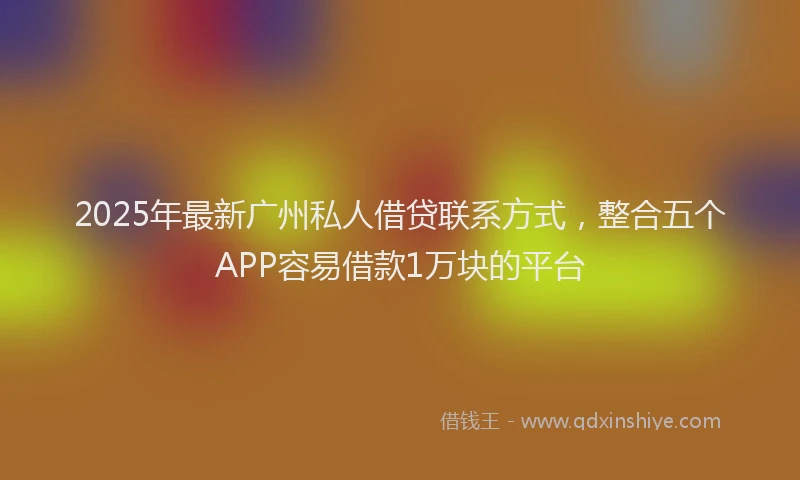 2025年最新广州私人借贷联系方式，整合五个APP容易借款1万块的平台