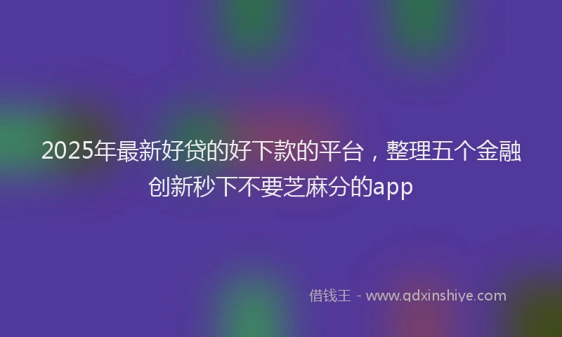 2025年最新好贷的好下款的平台，整理五个金融创新秒下不要芝麻分的app