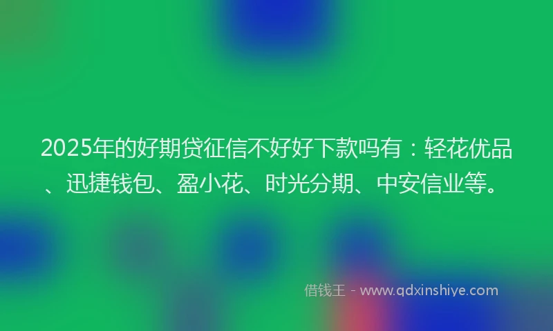 2025年的好期贷征信不好好下款吗有：轻花优品、迅捷钱包、盈小花、时光分期、中安信业等。