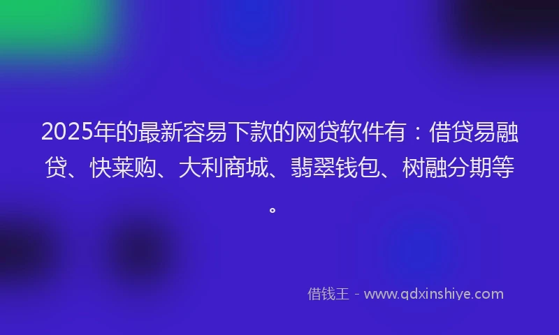 2025年的最新容易下款的网贷软件有：借贷易融贷、快莱购、大利商城、翡翠钱包、树融分期等。