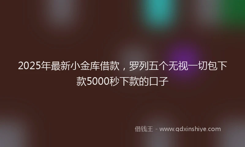 2025年最新小金库借款，罗列五个无视一切包下款5000秒下款的口子