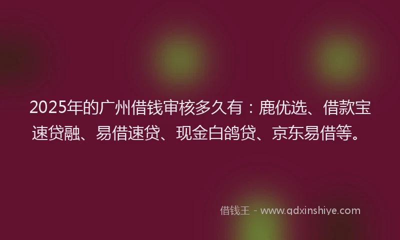 2025年的广州借钱审核多久有：鹿优选、借款宝速贷融、易借速贷、现金白鸽贷、京东易借等。