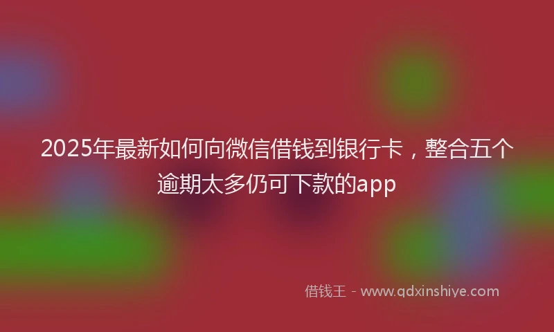 2025年最新如何向微信借钱到银行卡，整合五个逾期太多仍可下款的app