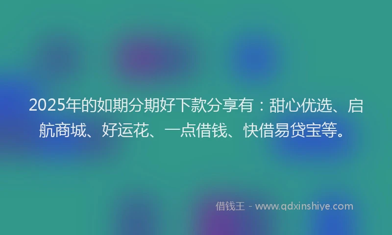 2025年的如期分期好下款分享有：甜心优选、启航商城、好运花、一点借钱、快借易贷宝等。