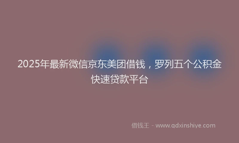 2025年最新微信京东美团借钱，罗列五个公积金快速贷款平台