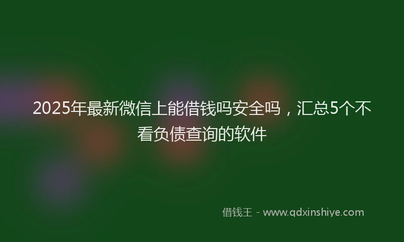 2025年最新微信上能借钱吗安全吗，汇总5个不看负债查询的软件