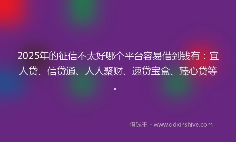 2025年的征信不太好哪个平台容易借到钱有：宜人贷、信贷通、人人聚财、速贷宝盒、臻心贷等。