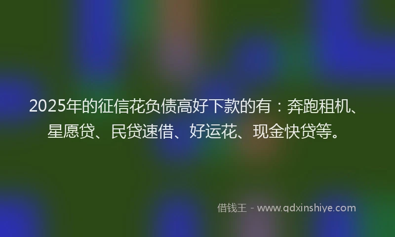 2025年的征信花负债高好下款的有：奔跑租机、星愿贷、民贷速借、好运花、现金快贷等。