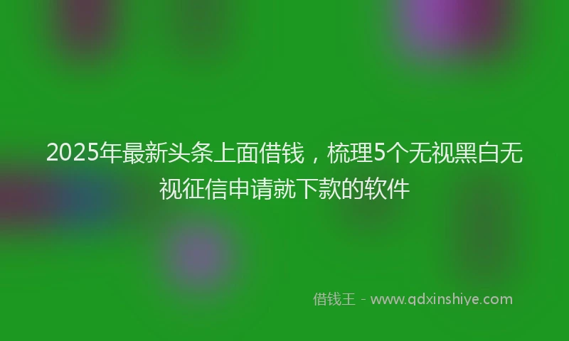 2025年最新头条上面借钱，梳理5个无视黑白无视征信申请就下款的软件