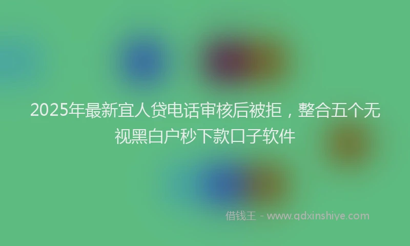 2025年最新宜人贷电话审核后被拒，整合五个无视黑白户秒下款口子软件