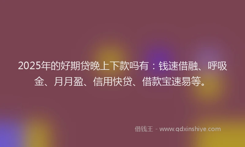 2025年的好期贷晚上下款吗有：钱速借融、呼吸金、月月盈、信用快贷、借款宝速易等。