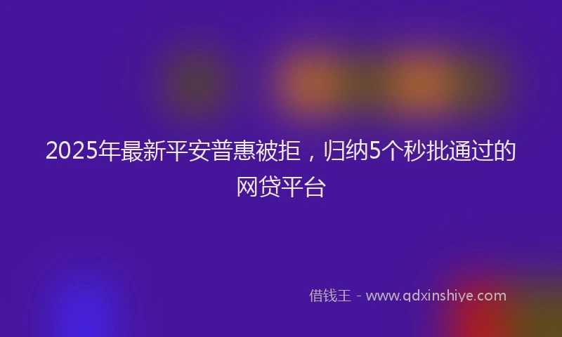 2025年最新平安普惠被拒，归纳5个秒批通过的网贷平台