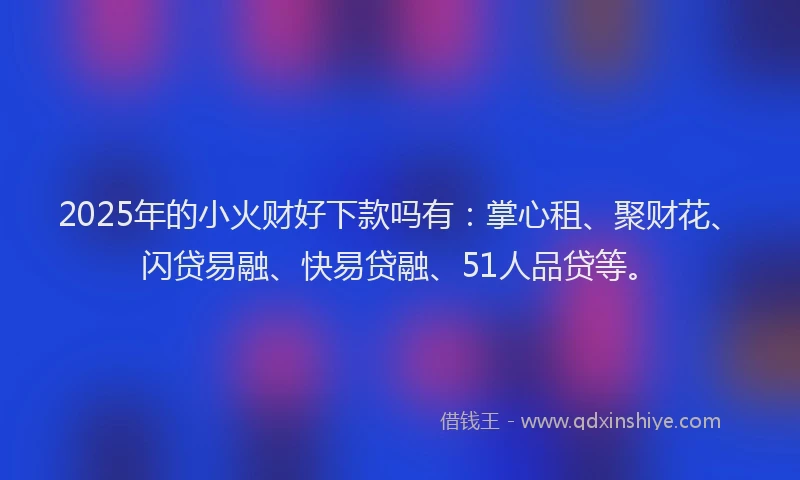 2025年的小火财好下款吗有：掌心租、聚财花、闪贷易融、快易贷融、51人品贷等。