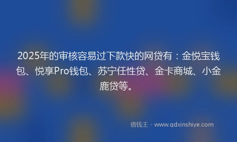2025年的审核容易过下款快的网贷有：金悦宝钱包、悦享Pro钱包、苏宁任性贷、金卡商城、小金鹿贷等。