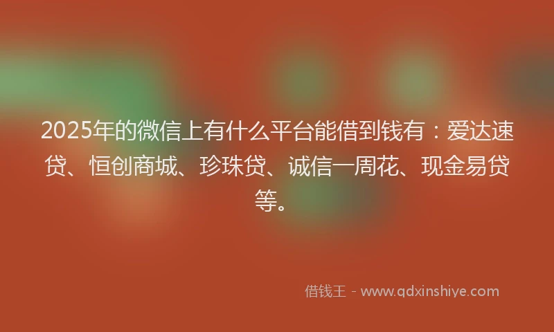 2025年的微信上有什么平台能借到钱有：爱达速贷、恒创商城、珍珠贷、诚信一周花、现金易贷等。