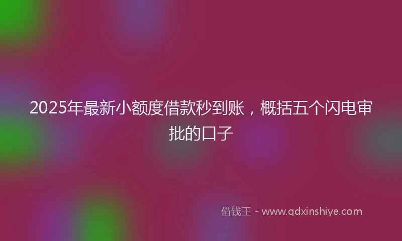 2025年最新小额度借款秒到账，概括五个闪电审批的口子