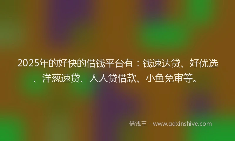 2025年的好快的借钱平台有：钱速达贷、好优选、洋葱速贷、人人贷借款、小鱼免审等。