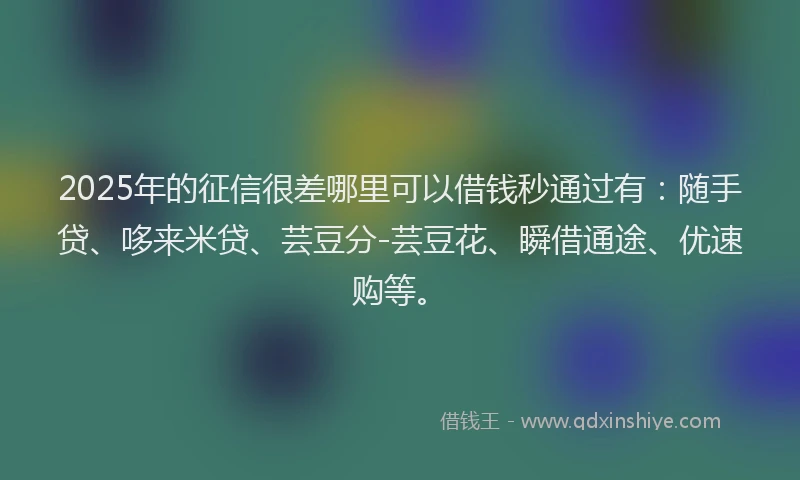 2025年的征信很差哪里可以借钱秒通过有：随手贷、哆来米贷、芸豆分-芸豆花、瞬借通途、优速购等。