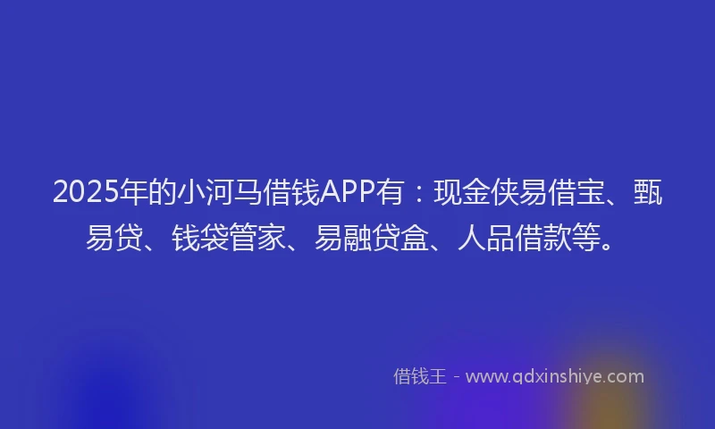 2025年的小河马借钱APP有：现金侠易借宝、甄易贷、钱袋管家、易融贷盒、人品借款等。