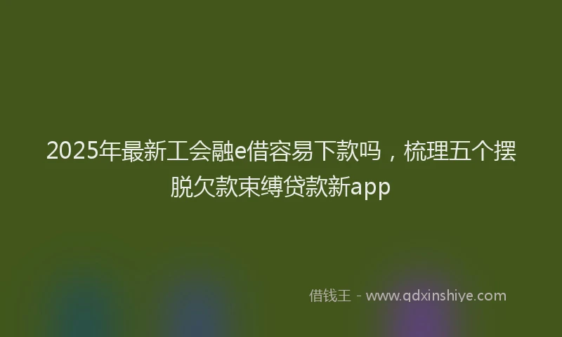2025年最新工会融e借容易下款吗，梳理五个摆脱欠款束缚贷款新app