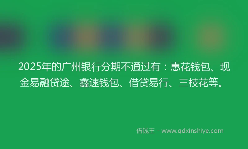 2025年的广州银行分期不通过有：惠花钱包、现金易融贷途、鑫速钱包、借贷易行、三枝花等。