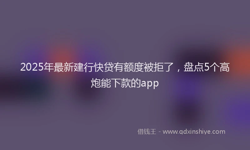 2025年最新建行快贷有额度被拒了，盘点5个高炮能下款的app